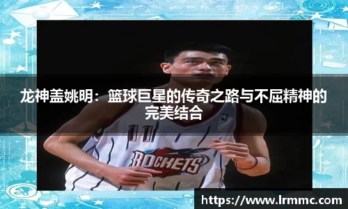 龙神盖姚明：篮球巨星的传奇之路与不屈精神的完美结合