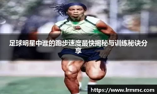 足球明星中谁的跑步速度最快揭秘与训练秘诀分享